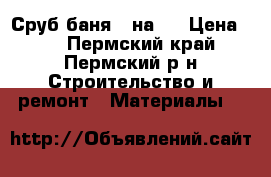 Сруб баня 3 на 5 › Цена ­ 0 - Пермский край, Пермский р-н Строительство и ремонт » Материалы   